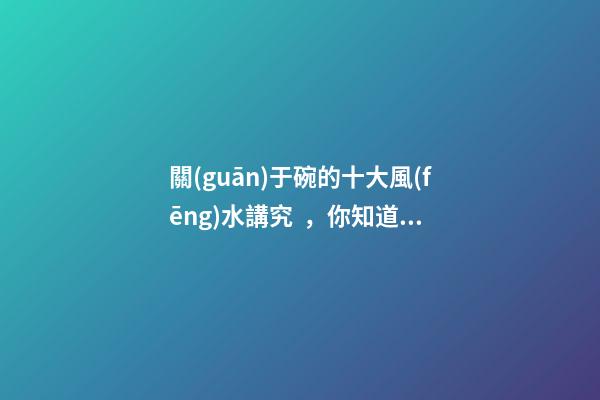 關(guān)于碗的十大風(fēng)水講究，你知道幾條呢？